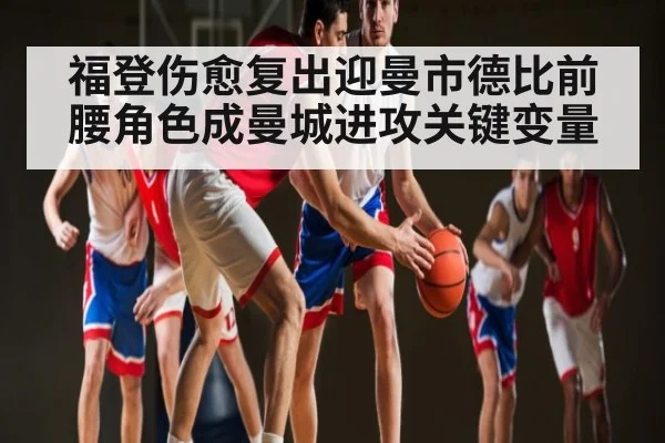 福登伤愈复出迎曼市德比前腰角色成曼城进攻关键变量