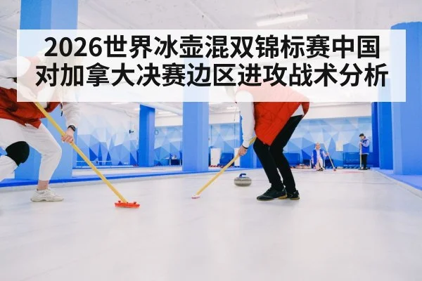 2026世界冰壶混双锦标赛中国对加拿大决赛边区进攻战术分析